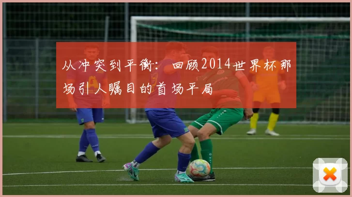 从冲突到平衡：回顾2014世界杯那场引人瞩目的首场平局