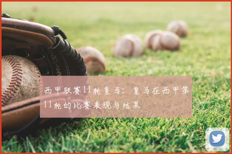 西甲联赛11轮皇马：皇马在西甲第11轮的比赛表现与结果
