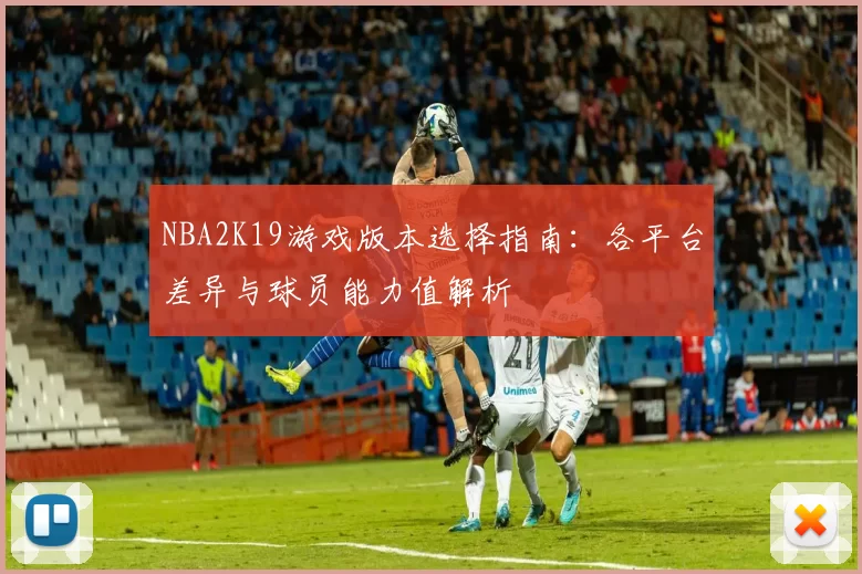 NBA2K19游戏版本选择指南:各平台差异与球员能力值解析