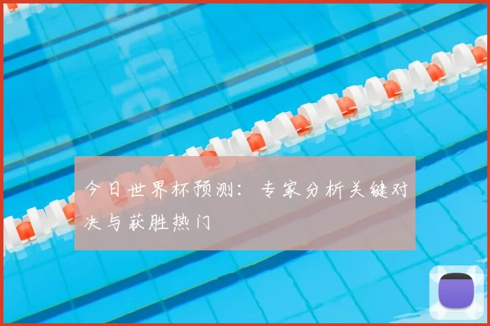 今日世界杯预测:专家分析关键对决与获胜热门