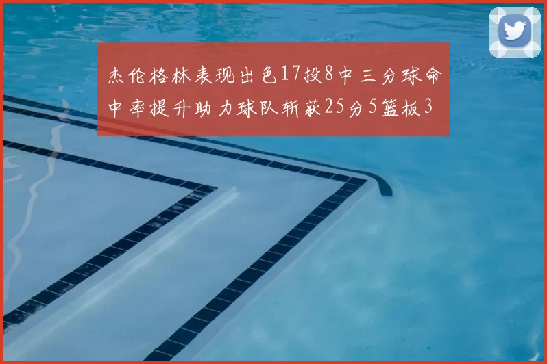 杰伦格林表现出色17投8中三分球命中率提升助力球队斩获25分5篮板3助攻
