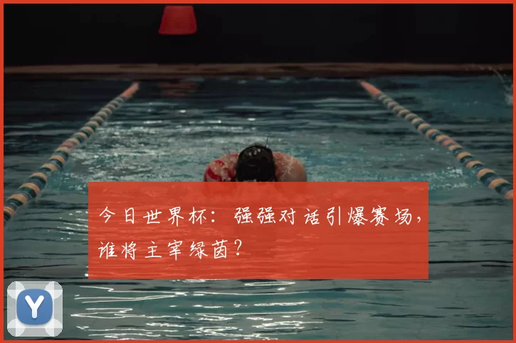 今日世界杯:强强对话引爆赛场,谁将主宰绿茵?
