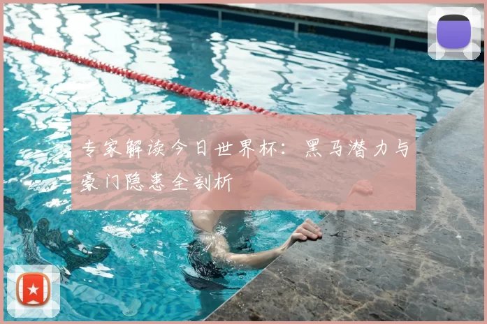 专家解读今日世界杯:黑马潜力与豪门隐患全剖析