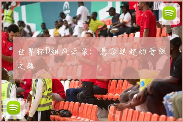 世界杯D组风云录:悬念迭起的晋级之路