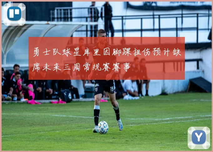 勇士队球星库里因脚踝扭伤预计缺席未来三周常规赛赛事