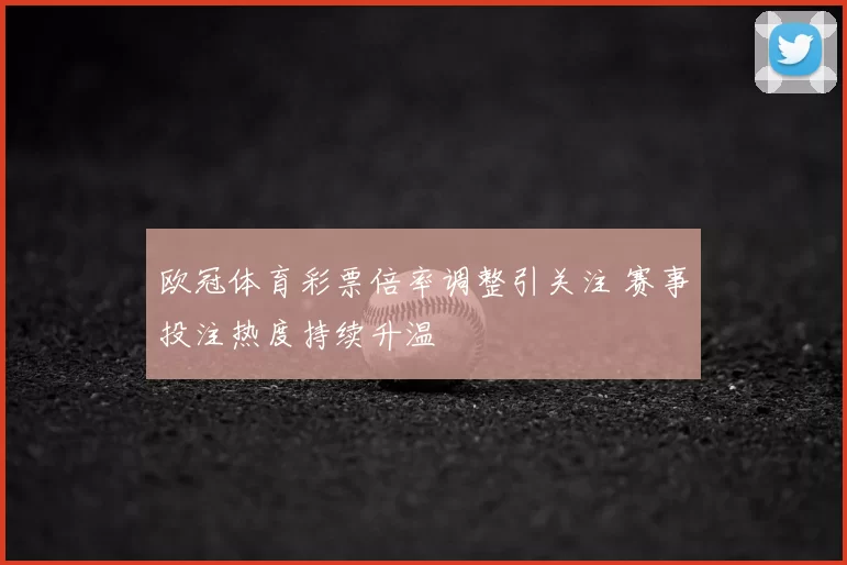 欧冠体育彩票倍率调整引关注 赛事投注热度持续升温