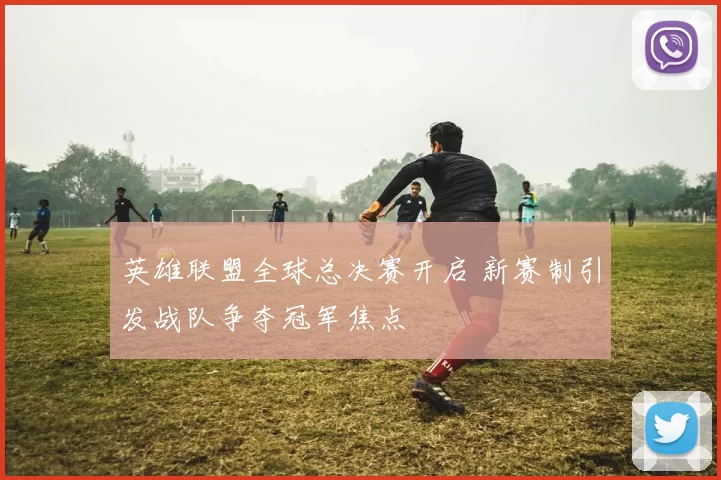 英雄联盟全球总决赛开启 新赛制引发战队争夺冠军焦点
