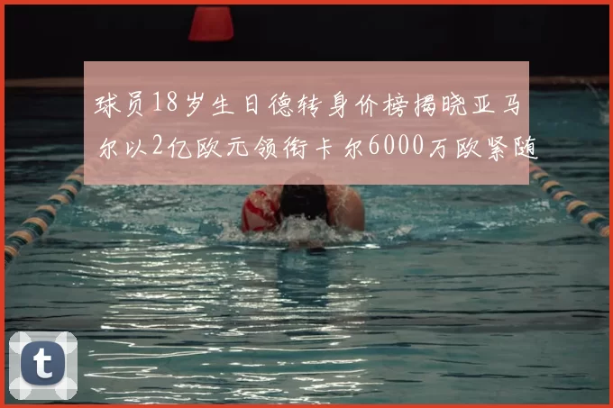 球员18岁生日德转身价榜揭晓亚马尔以2亿欧元领衔卡尔6000万欧紧随其后