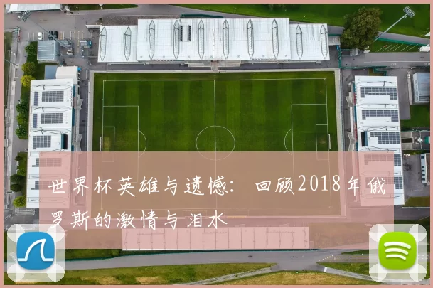世界杯英雄与遗憾:回顾2018年俄罗斯的激情与泪水
