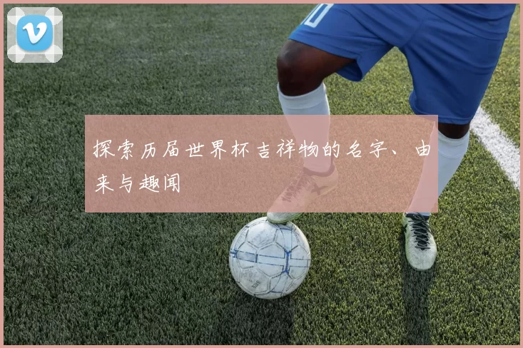 探索历届世界杯吉祥物的名字、由来与趣闻