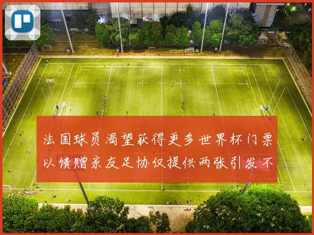 法国球员渴望获得更多世界杯门票以馈赠亲友足协仅提供两张引发不满