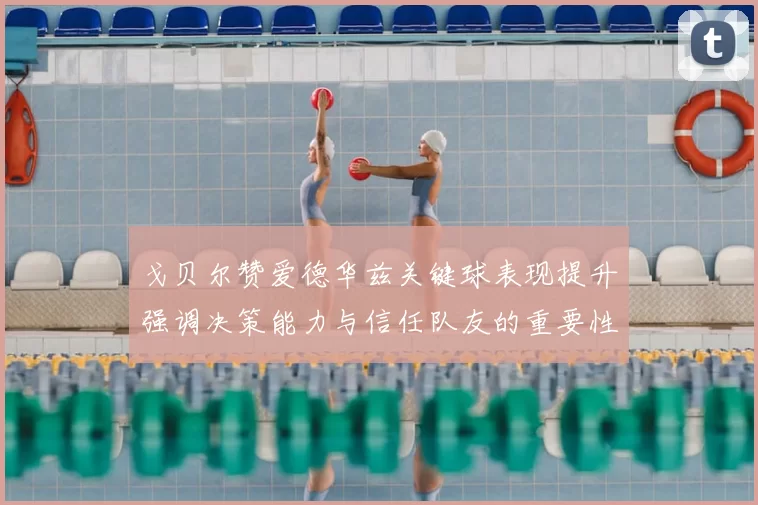戈贝尔赞爱德华兹关键球表现提升强调决策能力与信任队友的重要性