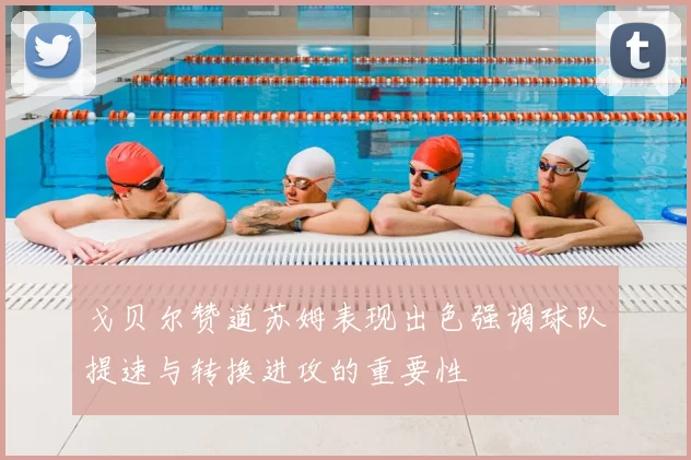 戈贝尔赞道苏姆表现出色强调球队提速与转换进攻的重要性