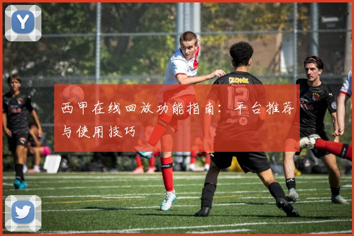 西甲在线回放功能指南：平台推荐与使用技巧