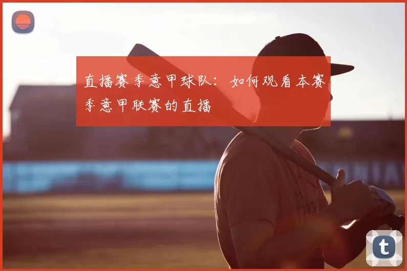直播赛季意甲球队:如何观看本赛季意甲联赛的直播