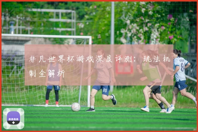非凡世界杯游戏深度评测:玩法机制全解析