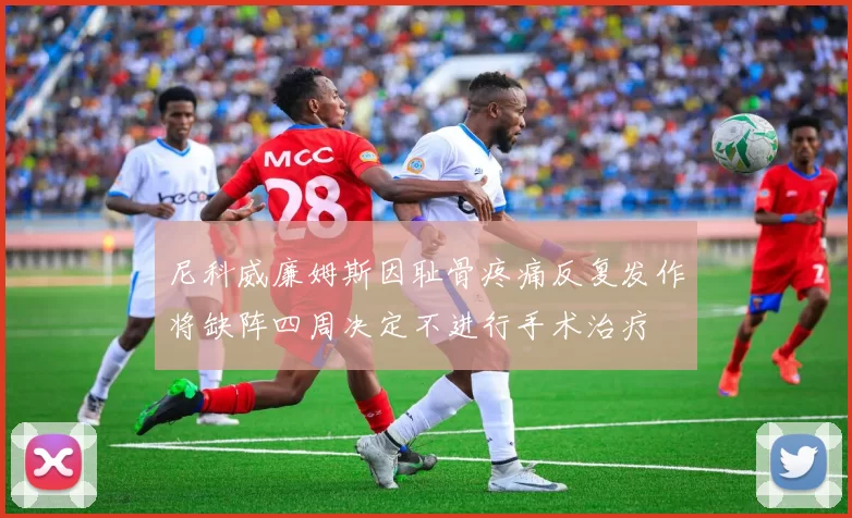尼科威廉姆斯因耻骨疼痛反复发作将缺阵四周决定不进行手术治疗