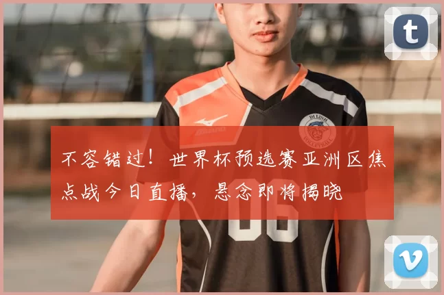 不容错过！世界杯预选赛亚洲区焦点战今日直播，悬念即将揭晓