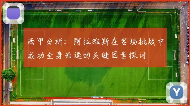 西甲分析：阿拉维斯在客场挑战中成功全身而退的关键因素探讨