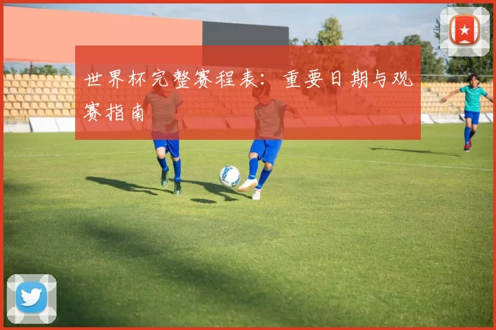 世界杯完整赛程表:重要日期与观赛指南