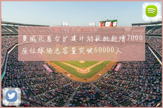 曼城北看台扩建计划获批新增7000座位球场总容量突破60000人