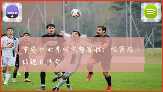 卡塔尔世界杯完整赛程:绿茵场上的逐日传奇