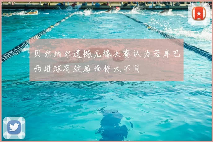 贝尔纳尔遗憾无缘决赛认为若库巴西进球有效局面将大不同