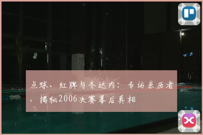 点球、红牌与齐达内:专访亲历者,揭秘2006决赛幕后真相