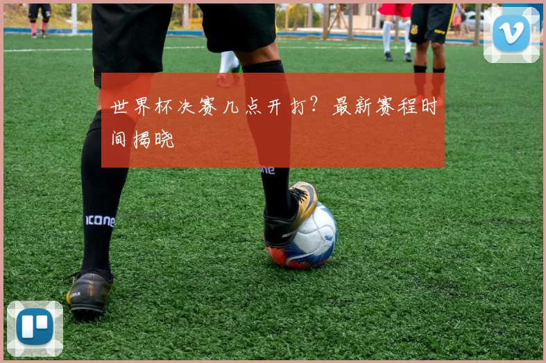 世界杯决赛几点开打？最新赛程时间揭晓