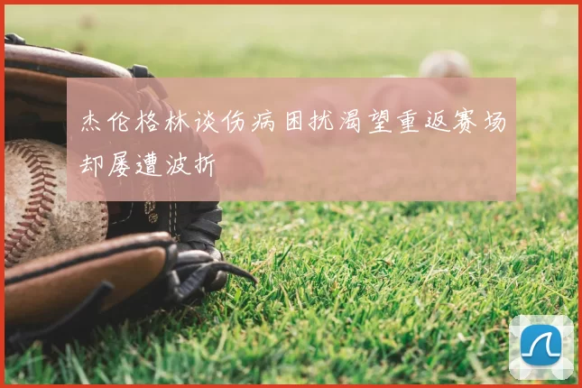 杰伦格林谈伤病困扰渴望重返赛场却屡遭波折
