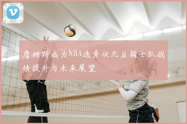 詹姆斯成为NBA选秀状元后骑士队战绩提升与未来展望