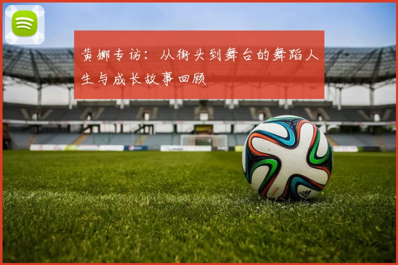 黄娜专访:从街头到舞台的舞蹈人生与成长故事回顾