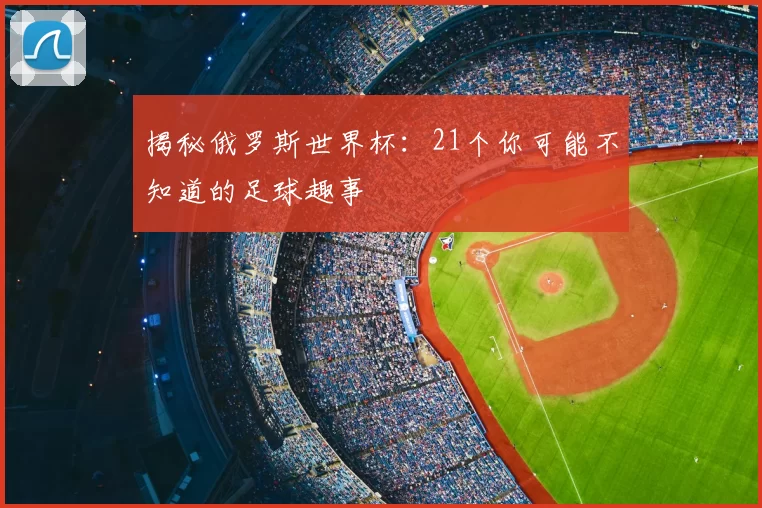 揭秘俄罗斯世界杯:21个你可能不知道的足球趣事