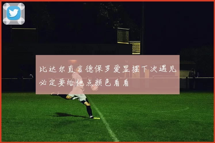 比达尔直言德保罗爱显摆下次遇见必定要给他点颜色看看