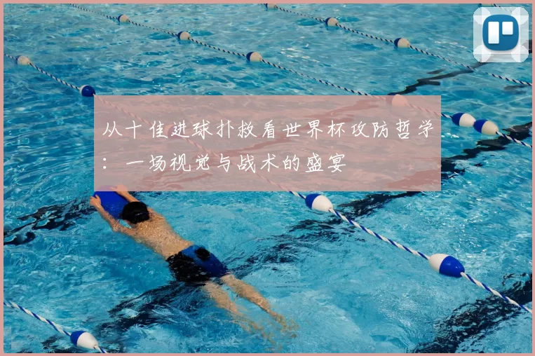 从十佳进球扑救看世界杯攻防哲学：一场视觉与战术的盛宴