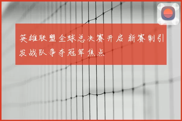 英雄联盟全球总决赛开启 新赛制引发战队争夺冠军焦点