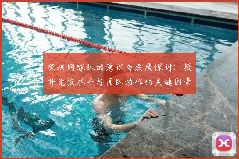 深圳网球队的意识与发展探讨：提升竞技水平与团队协作的关键因素分析