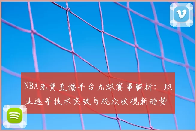 NBA免费直播平台九球赛事解析：职业选手技术突破与观众收视新趋势