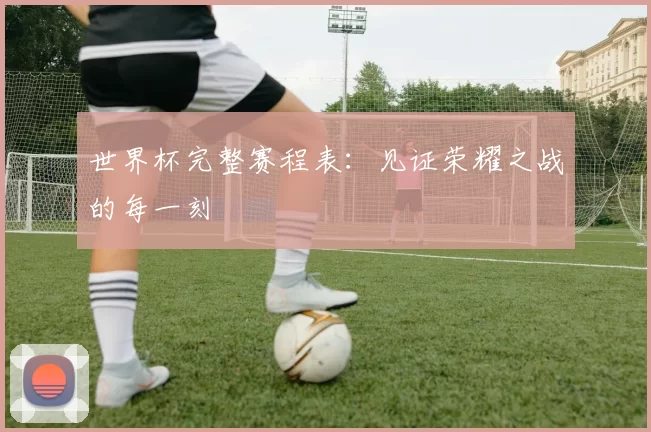 世界杯完整赛程表:见证荣耀之战的每一刻