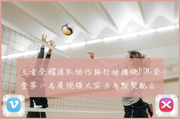 王者荣耀团队协作排行榜揭晓EDG荣登第六名展现强大实力与默契配合