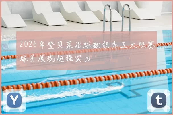 2026年登贝莱进球数领先五大联赛球员展现超强实力