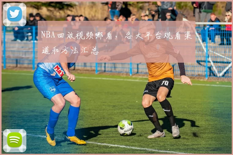 NBA回放视频哪看,各大平台观看渠道和方法汇总