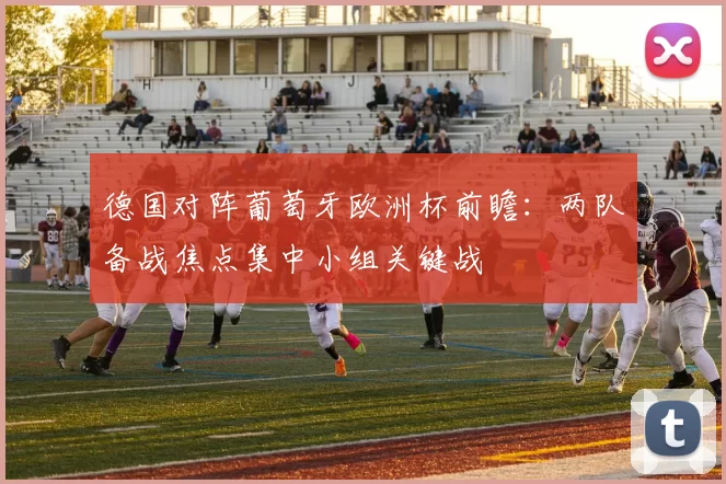 德国对阵葡萄牙欧洲杯前瞻：两队备战焦点集中小组关键战