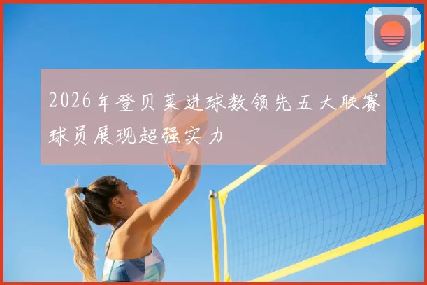 2026年登贝莱进球数领先五大联赛球员展现超强实力