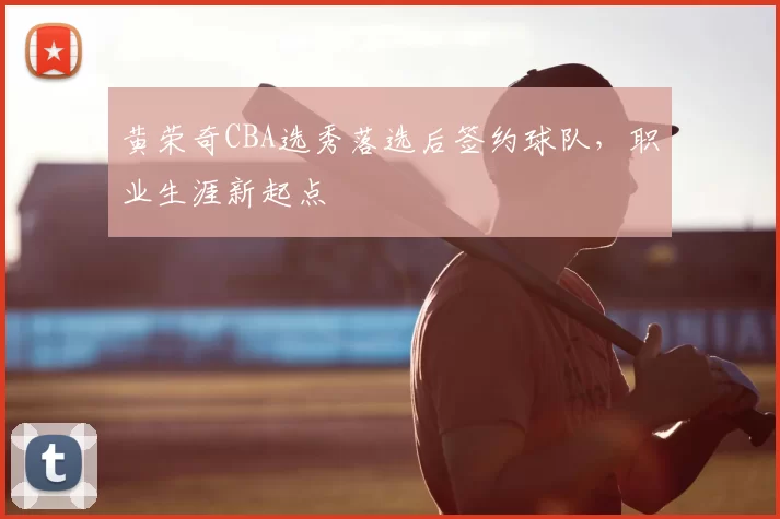黄荣奇CBA选秀落选后签约球队,职业生涯新起点