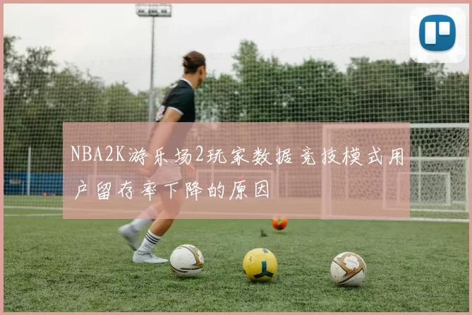NBA2K游乐场2玩家数据竞技模式用户留存率下降的原因
