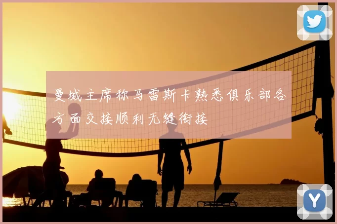 曼城主席称马雷斯卡熟悉俱乐部各方面交接顺利无缝衔接