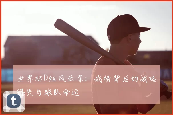 世界杯D组风云录:战绩背后的战略得失与球队命运