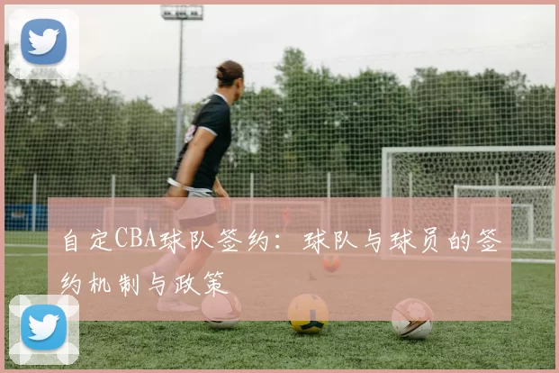 自定CBA球队签约：球队与球员的签约机制与政策
