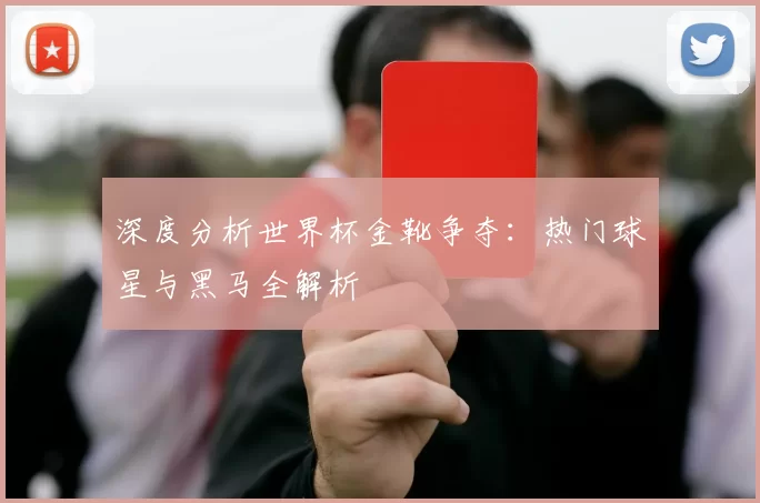 深度分析世界杯金靴争夺:热门球星与黑马全解析